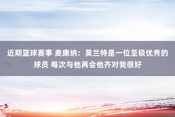 近期篮球赛事 麦康纳：莫兰特是一位至极优秀的球员 每次与他再会他齐对我很好