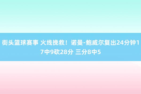 街头篮球赛事 火线挽救！诺曼-鲍威尔复出24分钟17中9砍28分 三分8中5