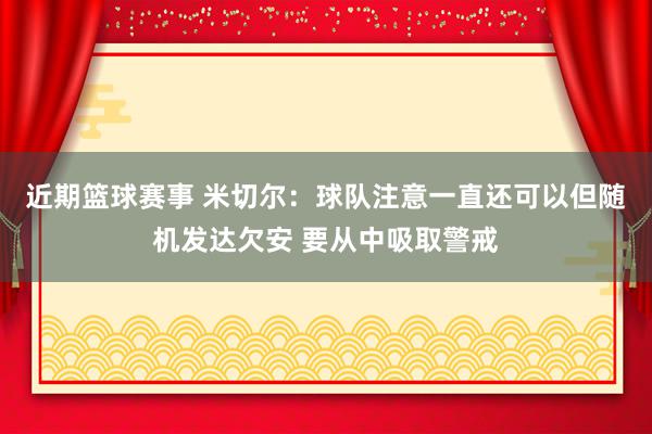 近期篮球赛事 米切尔：球队注意一直还可以但随机发达欠安 要从中吸取警戒