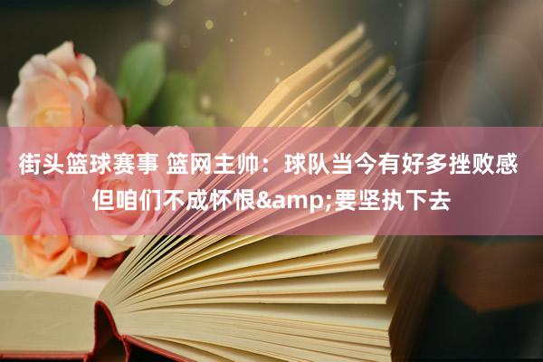 街头篮球赛事 篮网主帅：球队当今有好多挫败感 但咱们不成怀恨&要坚执下去