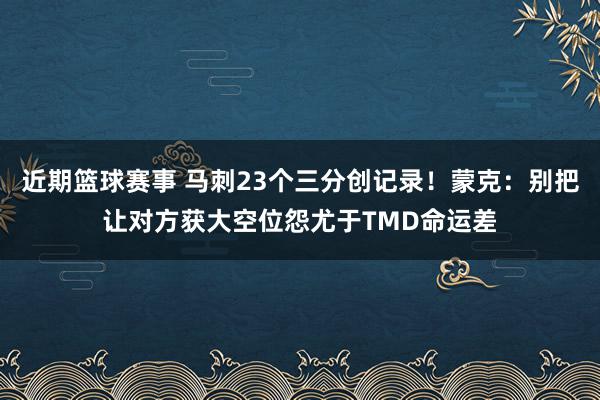 近期篮球赛事 马刺23个三分创记录！蒙克：别把让对方获大空位怨尤于TMD命运差