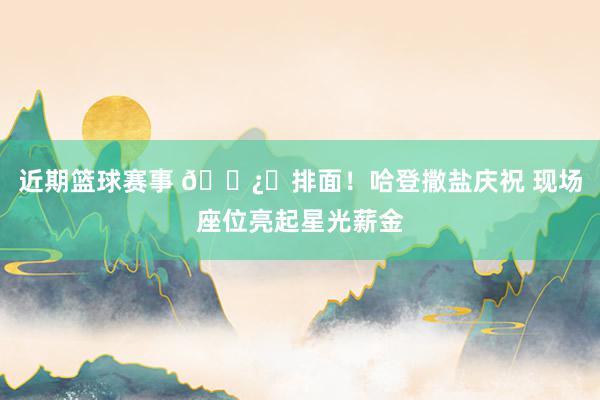 近期篮球赛事 🐿️排面！哈登撒盐庆祝 现场座位亮起星光薪金