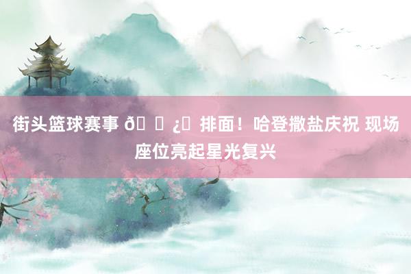 街头篮球赛事 🐿️排面！哈登撒盐庆祝 现场座位亮起星光复兴