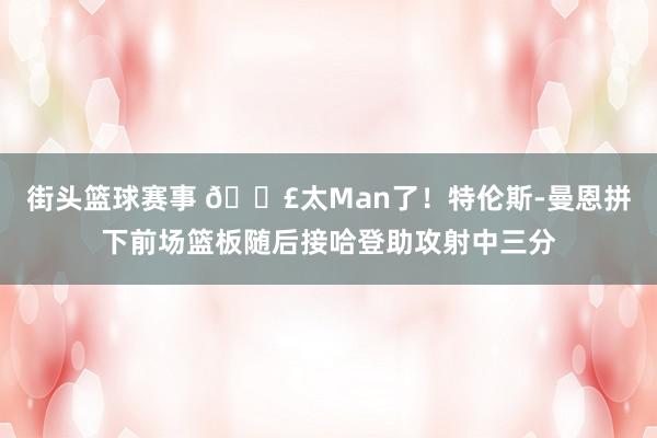 街头篮球赛事 💣太Man了！特伦斯-曼恩拼下前场篮板随后接哈登助攻射中三分