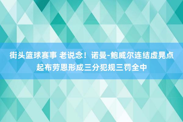 街头篮球赛事 老说念！诺曼-鲍威尔连结虚晃点起布劳恩形成三分犯规三罚全中