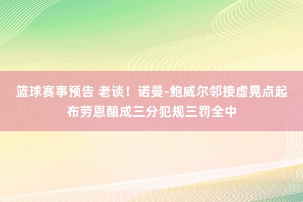 篮球赛事预告 老谈！诺曼-鲍威尔邻接虚晃点起布劳恩酿成三分犯规三罚全中