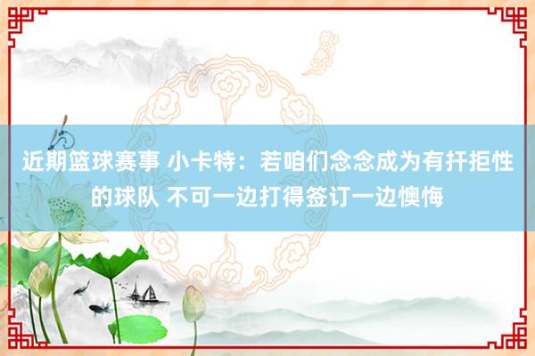 近期篮球赛事 小卡特：若咱们念念成为有扞拒性的球队 不可一边打得签订一边懊悔