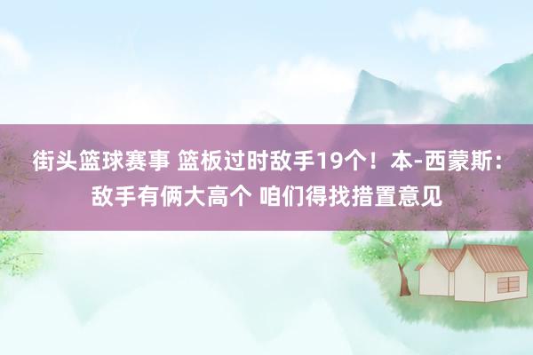 街头篮球赛事 篮板过时敌手19个！本-西蒙斯：敌手有俩大高个 咱们得找措置意见