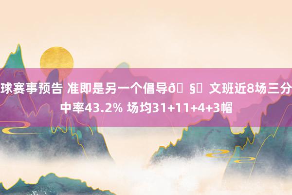 篮球赛事预告 准即是另一个倡导🧐文班近8场三分射中率43.2% 场均31+11+4+3帽