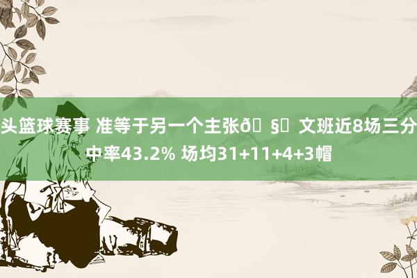 街头篮球赛事 准等于另一个主张🧐文班近8场三分射中率43.2% 场均31+11+4+3帽