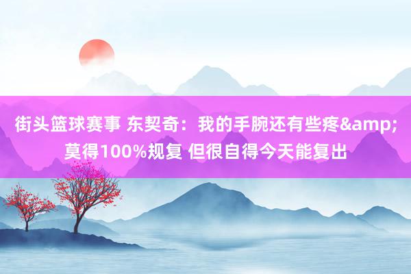 街头篮球赛事 东契奇：我的手腕还有些疼&莫得100%规复 但很自得今天能复出