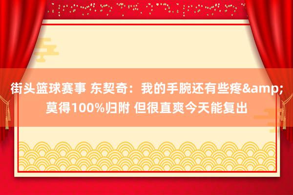 街头篮球赛事 东契奇：我的手腕还有些疼&莫得100%归附 但很直爽今天能复出