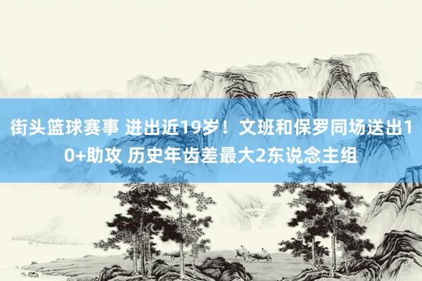 街头篮球赛事 进出近19岁！文班和保罗同场送出10+助攻 历史年齿差最大2东说念主组