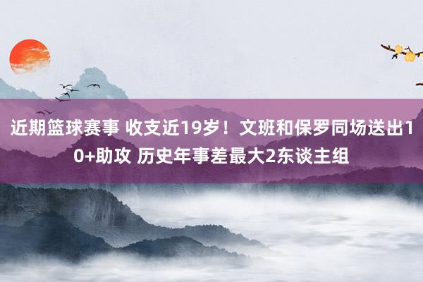 近期篮球赛事 收支近19岁！文班和保罗同场送出10+助攻 历史年事差最大2东谈主组