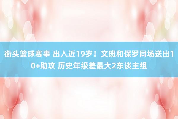 街头篮球赛事 出入近19岁！文班和保罗同场送出10+助攻 历史年级差最大2东谈主组