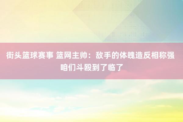 街头篮球赛事 篮网主帅：敌手的体魄造反相称强 咱们斗殴到了临了