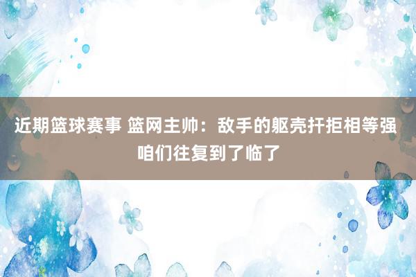 近期篮球赛事 篮网主帅：敌手的躯壳扞拒相等强 咱们往复到了临了