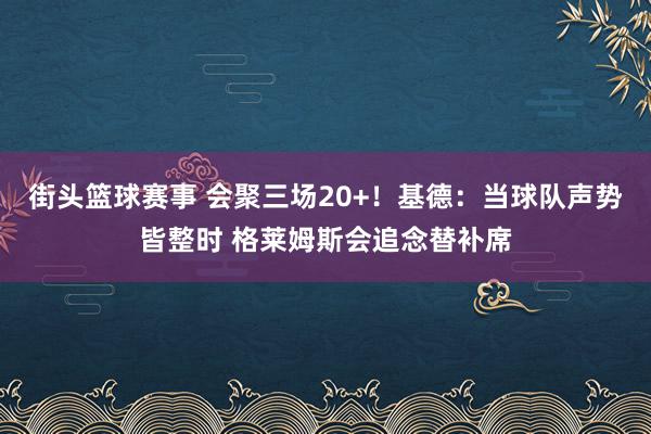 街头篮球赛事 会聚三场20+！基德：当球队声势皆整时 格莱姆斯会追念替补席