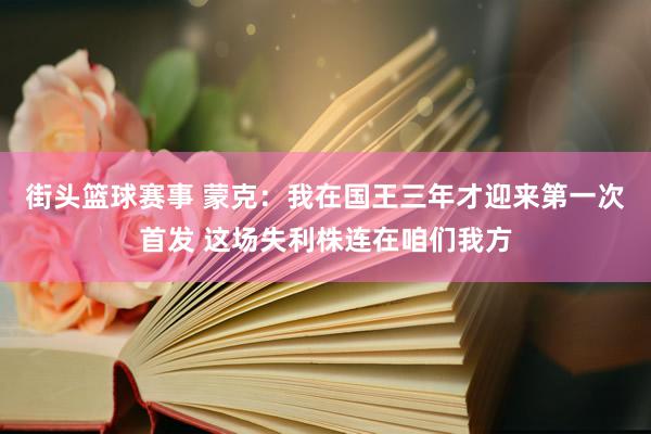 街头篮球赛事 蒙克：我在国王三年才迎来第一次首发 这场失利株连在咱们我方