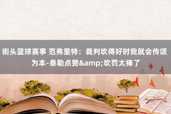 街头篮球赛事 范弗里特：裁判吹得好时我就会传颂 为本-泰勒点赞&吹罚太棒了