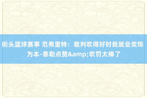 街头篮球赛事 范弗里特：裁判吹得好时我就会奖饰 为本-泰勒点赞&吹罚太棒了