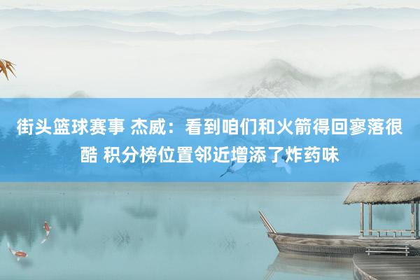 街头篮球赛事 杰威：看到咱们和火箭得回寥落很酷 积分榜位置邻近增添了炸药味