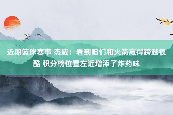 近期篮球赛事 杰威：看到咱们和火箭赢得跨越很酷 积分榜位置左近增添了炸药味