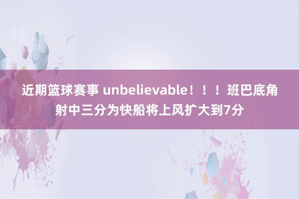 近期篮球赛事 unbelievable！！！班巴底角射中三分为快船将上风扩大到7分