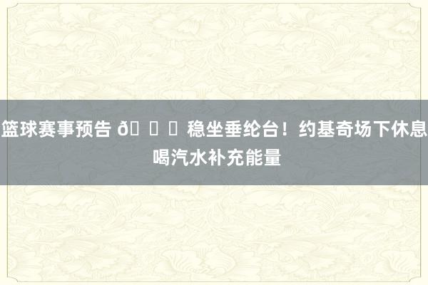 篮球赛事预告 😂稳坐垂纶台！约基奇场下休息 喝汽水补充能量