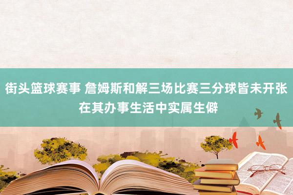 街头篮球赛事 詹姆斯和解三场比赛三分球皆未开张 在其办事生活中实属生僻