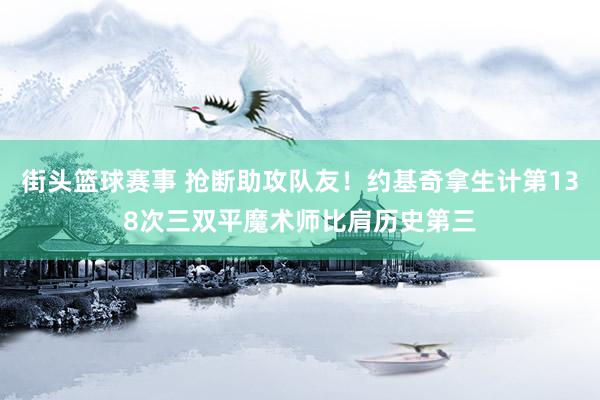 街头篮球赛事 抢断助攻队友！约基奇拿生计第138次三双平魔术师比肩历史第三