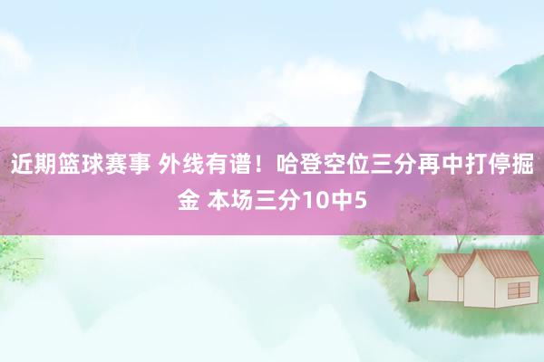 近期篮球赛事 外线有谱！哈登空位三分再中打停掘金 本场三分10中5