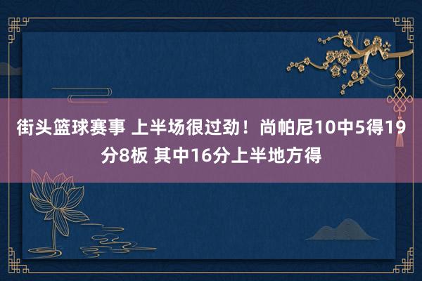 街头篮球赛事 上半场很过劲！尚帕尼10中5得19分8板 其中16分上半地方得