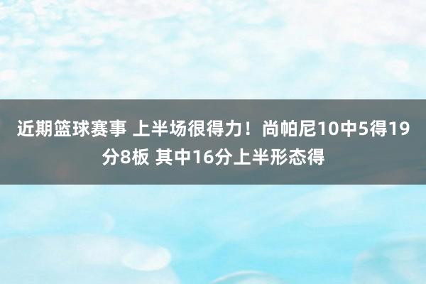 近期篮球赛事 上半场很得力！尚帕尼10中5得19分8板 其中16分上半形态得