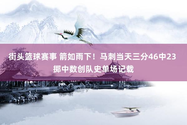 街头篮球赛事 箭如雨下！马刺当天三分46中23 掷中数创队史单场记载