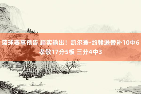 篮球赛事预告 踏实输出！凯尔登-约翰逊替补10中6孝敬17分5板 三分4中3