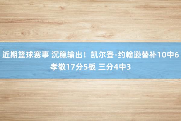 近期篮球赛事 沉稳输出！凯尔登-约翰逊替补10中6孝敬17分5板 三分4中3