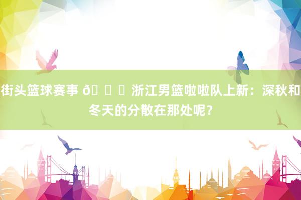 街头篮球赛事 😍浙江男篮啦啦队上新：深秋和冬天的分散在那处呢？