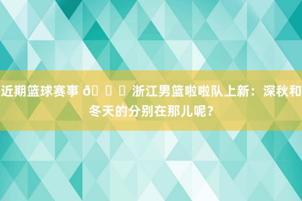 近期篮球赛事 😍浙江男篮啦啦队上新：深秋和冬天的分别在那儿呢？