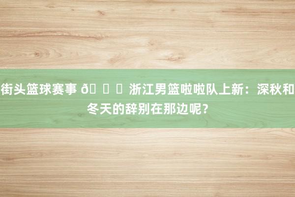 街头篮球赛事 😍浙江男篮啦啦队上新：深秋和冬天的辞别在那边呢？