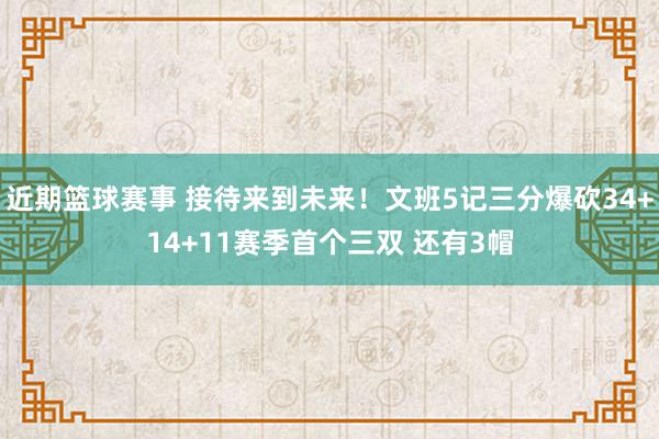 近期篮球赛事 接待来到未来！文班5记三分爆砍34+14+11赛季首个三双 还有3帽