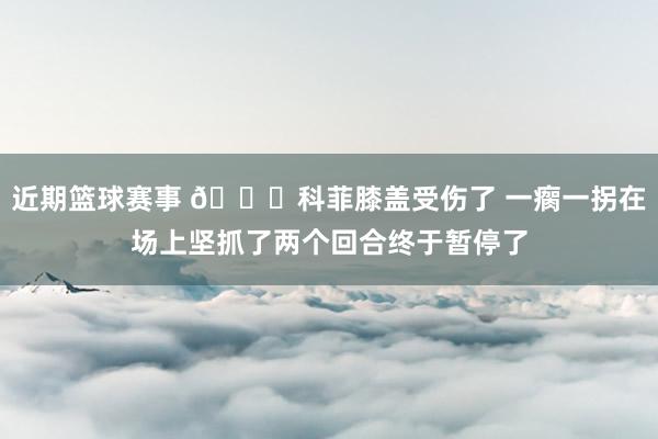 近期篮球赛事 😐科菲膝盖受伤了 一瘸一拐在场上坚抓了两个回合终于暂停了