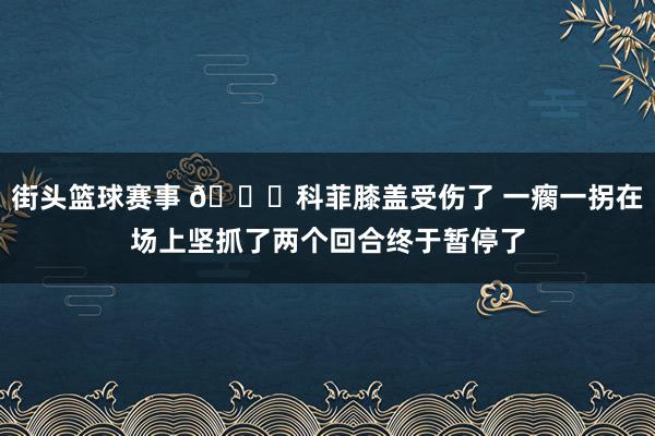 街头篮球赛事 😐科菲膝盖受伤了 一瘸一拐在场上坚抓了两个回合终于暂停了