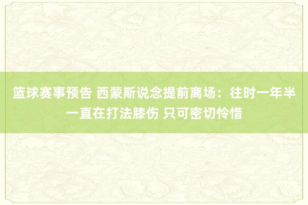 篮球赛事预告 西蒙斯说念提前离场：往时一年半一直在打法膝伤 只可密切怜惜