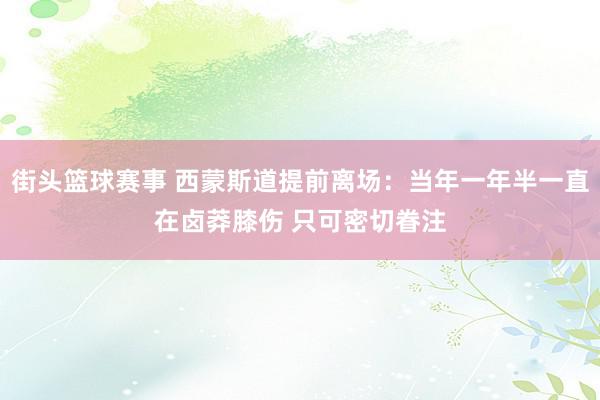 街头篮球赛事 西蒙斯道提前离场：当年一年半一直在卤莽膝伤 只可密切眷注