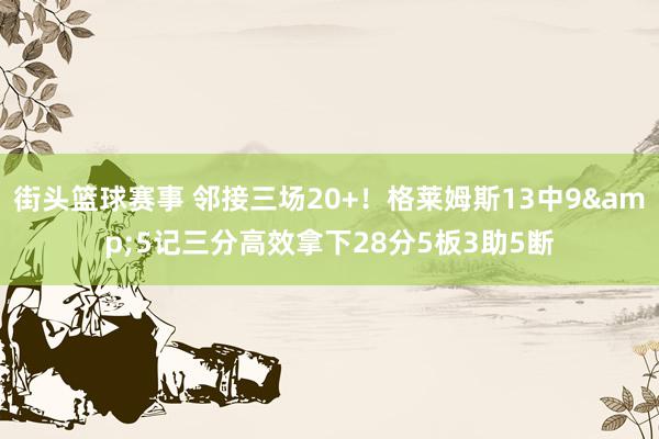 街头篮球赛事 邻接三场20+！格莱姆斯13中9&5记三分高效拿下28分5板3助5断