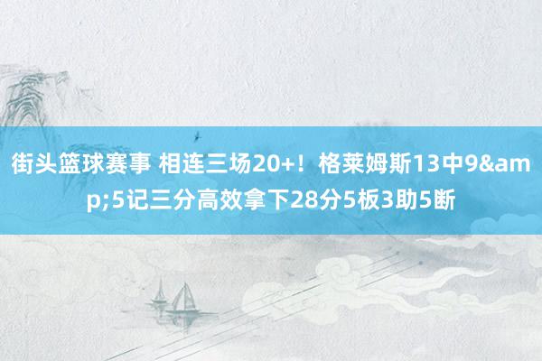 街头篮球赛事 相连三场20+！格莱姆斯13中9&5记三分高效拿下28分5板3助5断