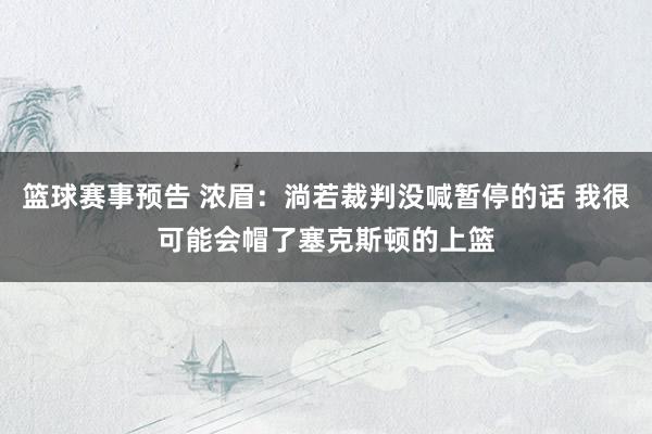 篮球赛事预告 浓眉：淌若裁判没喊暂停的话 我很可能会帽了塞克斯顿的上篮