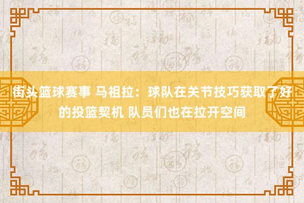 街头篮球赛事 马祖拉：球队在关节技巧获取了好的投篮契机 队员们也在拉开空间