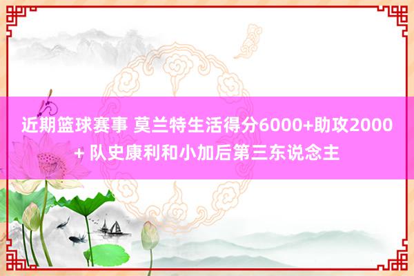 近期篮球赛事 莫兰特生活得分6000+助攻2000+ 队史康利和小加后第三东说念主